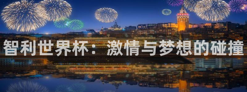 2026年世界杯直播平台：智利世界杯：激情与梦想的碰撞